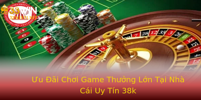 Ưu Đãi Chơi Game Thưởng Lớn Tại Nhà Cái Uy Tín 38k Ưu Đãi Chơi Game Thưởng Lớn Tại Nhà Cái Uy Tín 38k